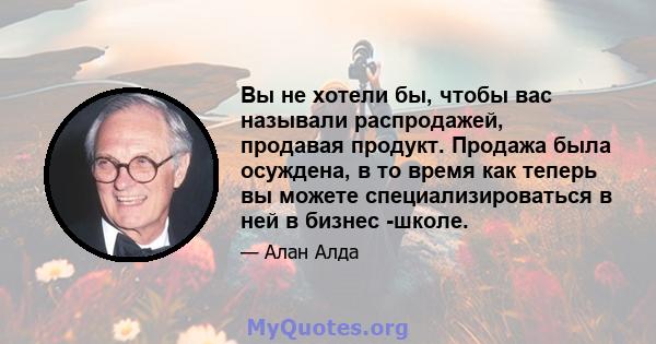 Вы не хотели бы, чтобы вас называли распродажей, продавая продукт. Продажа была осуждена, в то время как теперь вы можете специализироваться в ней в бизнес -школе.