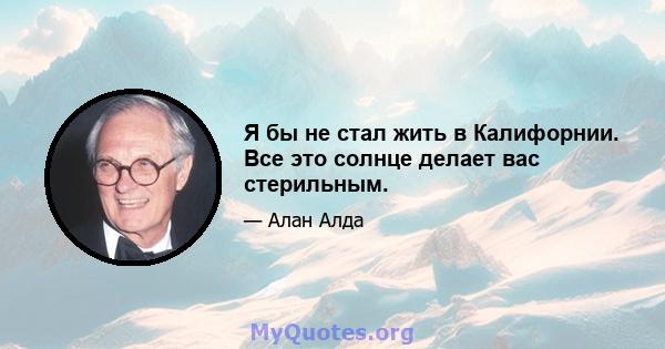 Я бы не стал жить в Калифорнии. Все это солнце делает вас стерильным.