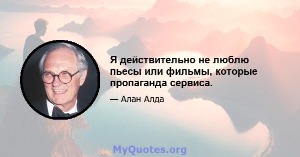 Я действительно не люблю пьесы или фильмы, которые пропаганда сервиса.