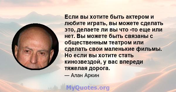 Если вы хотите быть актером и любите играть, вы можете сделать это, делаете ли вы что -то еще или нет. Вы можете быть связаны с общественным театром или сделать свои маленькие фильмы. Но если вы хотите стать