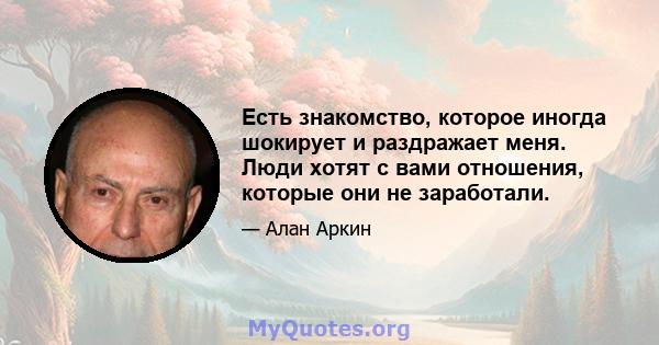 Есть знакомство, которое иногда шокирует и раздражает меня. Люди хотят с вами отношения, которые они не заработали.