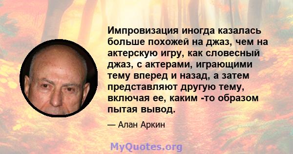 Импровизация иногда казалась больше похожей на джаз, чем на актерскую игру, как словесный джаз, с актерами, играющими тему вперед и назад, а затем представляют другую тему, включая ее, каким -то образом пытая вывод.