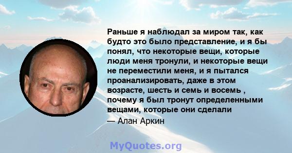 Раньше я наблюдал за миром так, как будто это было представление, и я бы понял, что некоторые вещи, которые люди меня тронули, и некоторые вещи не переместили меня, и я пытался проанализировать, даже в этом возрасте,