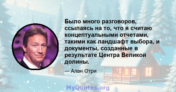 Было много разговоров, ссылаясь на то, что я считаю концептуальными отчетами, такими как ландшафт выбора, и документы, созданные в результате Центра Великой долины.