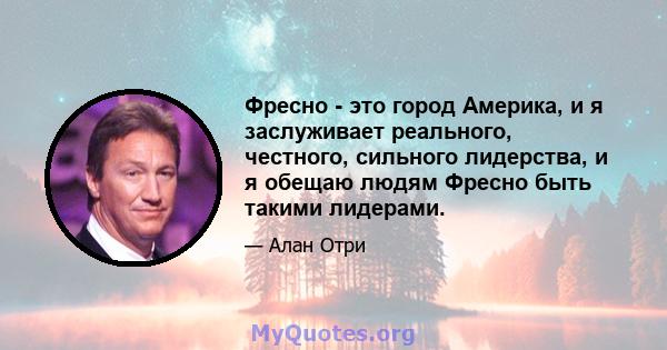 Фресно - это город Америка, и я заслуживает реального, честного, сильного лидерства, и я обещаю людям Фресно быть такими лидерами.