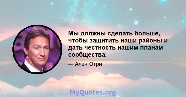 Мы должны сделать больше, чтобы защитить наши районы и дать честность нашим планам сообщества.