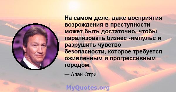 На самом деле, даже восприятия возрождения в преступности может быть достаточно, чтобы парализовать бизнес -импульс и разрушить чувство безопасности, которое требуется оживленным и прогрессивным городом.