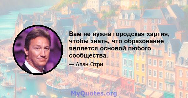 Вам не нужна городская хартия, чтобы знать, что образование является основой любого сообщества.