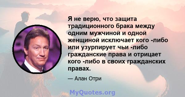 Я не верю, что защита традиционного брака между одним мужчиной и одной женщиной исключает кого -либо или узурпирует чьи -либо гражданские права и отрицает кого -либо в своих гражданских правах.