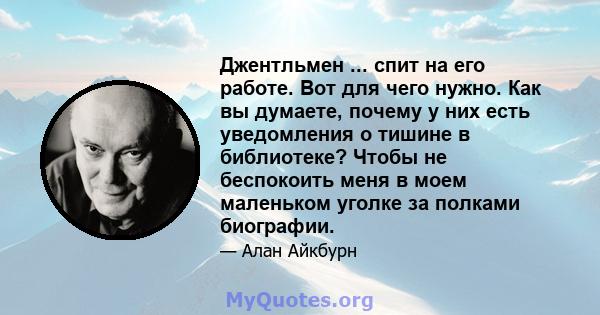 Джентльмен ... спит на его работе. Вот для чего нужно. Как вы думаете, почему у них есть уведомления о тишине в библиотеке? Чтобы не беспокоить меня в моем маленьком уголке за полками биографии.