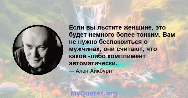 Если вы льстите женщине, это будет немного более тонким. Вам не нужно беспокоиться о мужчинах, они считают, что какой -либо комплимент автоматически.