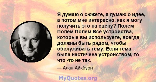 Я думаю о сюжете, я думаю о идее, а потом мне интересно, как я могу получить это на сцену? Полем Полем Полем Все устройства, которые вы используете, всегда должны быть рядом, чтобы обслуживать тему. Если тема была