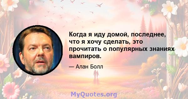 Когда я иду домой, последнее, что я хочу сделать, это прочитать о популярных знаниях вампиров.