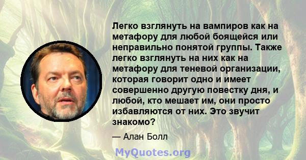 Легко взглянуть на вампиров как на метафору для любой боящейся или неправильно понятой группы. Также легко взглянуть на них как на метафору для теневой организации, которая говорит одно и имеет совершенно другую