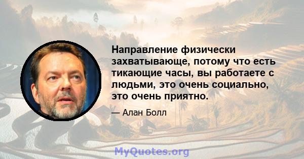 Направление физически захватывающе, потому что есть тикающие часы, вы работаете с людьми, это очень социально, это очень приятно.