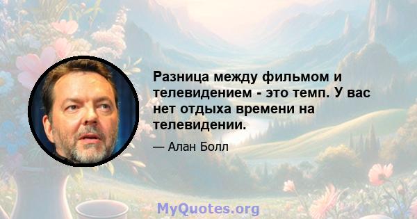 Разница между фильмом и телевидением - это темп. У вас нет отдыха времени на телевидении.