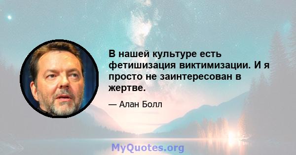 В нашей культуре есть фетишизация виктимизации. И я просто не заинтересован в жертве.