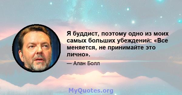 Я буддист, поэтому одно из моих самых больших убеждений: «Все меняется, не принимайте это лично».