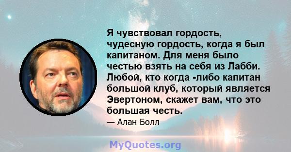 Я чувствовал гордость, чудесную гордость, когда я был капитаном. Для меня было честью взять на себя из Лабби. Любой, кто когда -либо капитан большой клуб, который является Эвертоном, скажет вам, что это большая честь.