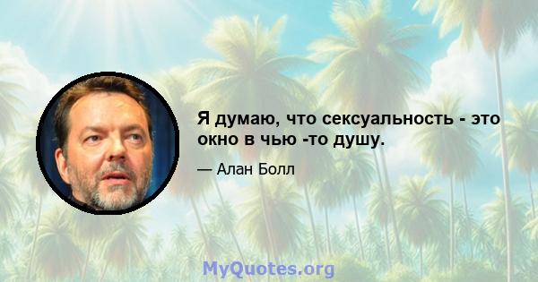 Я думаю, что сексуальность - это окно в чью -то душу.