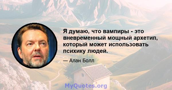 Я думаю, что вампиры - это вневременный мощный архетип, который может использовать психику людей.