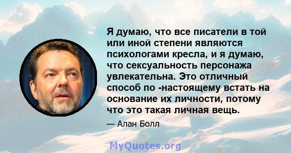 Я думаю, что все писатели в той или иной степени являются психологами кресла, и я думаю, что сексуальность персонажа увлекательна. Это отличный способ по -настоящему встать на основание их личности, потому что это такая 