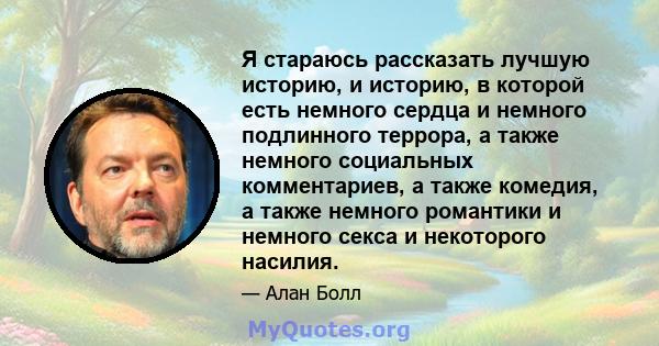 Я стараюсь рассказать лучшую историю, и историю, в которой есть немного сердца и немного подлинного террора, а также немного социальных комментариев, а также комедия, а также немного романтики и немного секса и