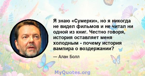 Я знаю «Сумерки», но я никогда не видел фильмов и не читал ни одной из книг. Честно говоря, история оставляет меня холодным - почему история вампира о воздержании?