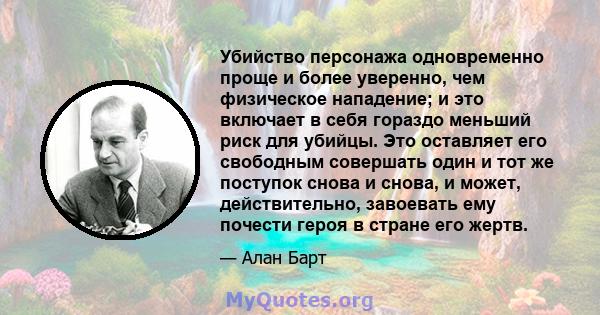 Убийство персонажа одновременно проще и более уверенно, чем физическое нападение; и это включает в себя гораздо меньший риск для убийцы. Это оставляет его свободным совершать один и тот же поступок снова и снова, и