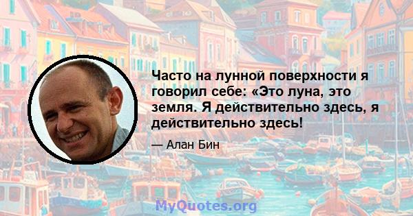 Часто на лунной поверхности я говорил себе: «Это луна, это земля. Я действительно здесь, я действительно здесь!