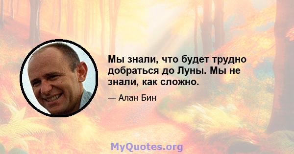 Мы знали, что будет трудно добраться до Луны. Мы не знали, как сложно.