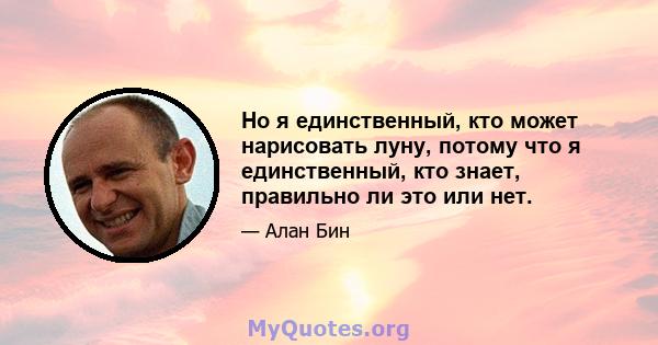 Но я единственный, кто может нарисовать луну, потому что я единственный, кто знает, правильно ли это или нет.