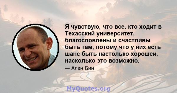 Я чувствую, что все, кто ходит в Техасский университет, благословлены и счастливы быть там, потому что у них есть шанс быть настолько хорошей, насколько это возможно.