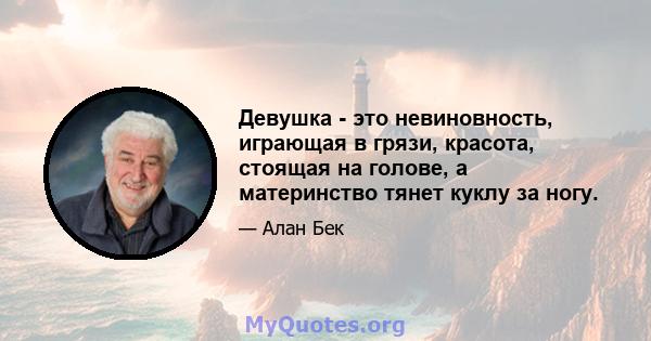 Девушка - это невиновность, играющая в грязи, красота, стоящая на голове, а материнство тянет куклу за ногу.