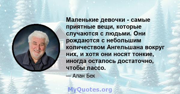 Маленькие девочки - самые приятные вещи, которые случаются с людьми. Они рождаются с небольшим количеством Ангельшана вокруг них, и хотя они носят тонкие, иногда осталось достаточно, чтобы лассо.