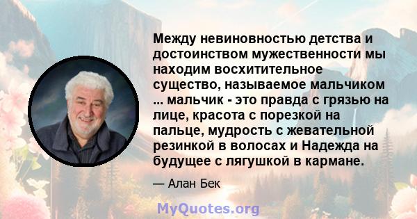 Между невиновностью детства и достоинством мужественности мы находим восхитительное существо, называемое мальчиком ... мальчик - это правда с грязью на лице, красота с порезкой на пальце, мудрость с жевательной резинкой 