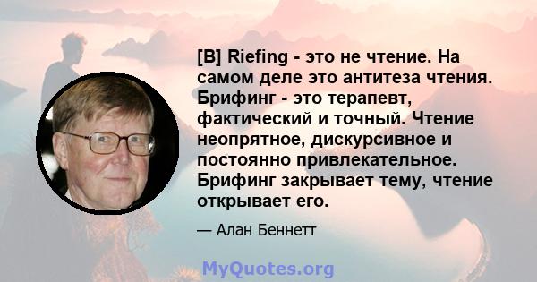 [B] Riefing - это не чтение. На самом деле это антитеза чтения. Брифинг - это терапевт, фактический и точный. Чтение неопрятное, дискурсивное и постоянно привлекательное. Брифинг закрывает тему, чтение открывает его.