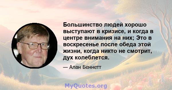 Большинство людей хорошо выступают в кризисе, и когда в центре внимания на них; Это в воскресенье после обеда этой жизни, когда никто не смотрит, дух колеблется.