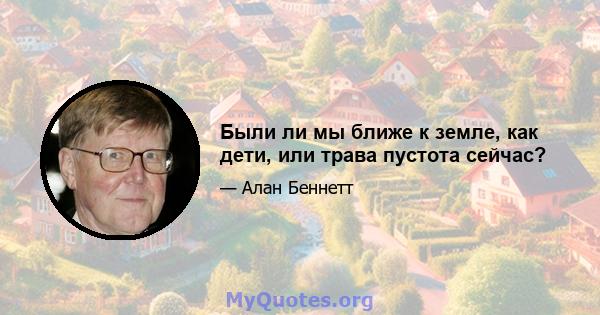 Были ли мы ближе к земле, как дети, или трава пустота сейчас?