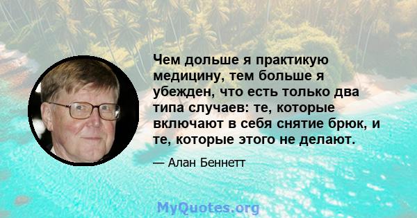 Чем дольше я практикую медицину, тем больше я убежден, что есть только два типа случаев: те, которые включают в себя снятие брюк, и те, которые этого не делают.