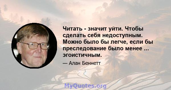 Читать - значит уйти. Чтобы сделать себя недоступным. Можно было бы легче, если бы преследование было менее ... эгоистичным.