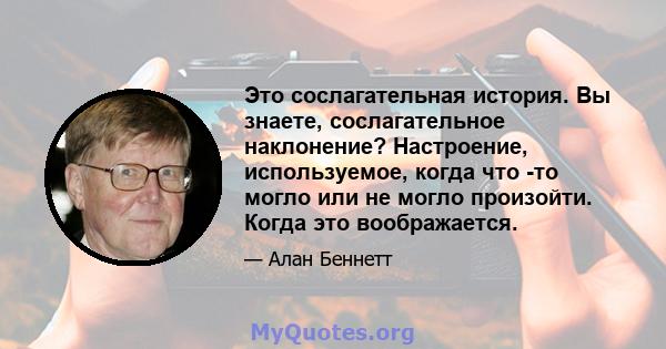 Это сослагательная история. Вы знаете, сослагательное наклонение? Настроение, используемое, когда что -то могло или не могло произойти. Когда это воображается.