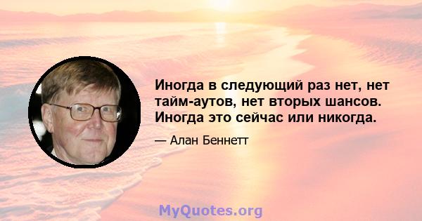 Иногда в следующий раз нет, нет тайм-аутов, нет вторых шансов. Иногда это сейчас или никогда.