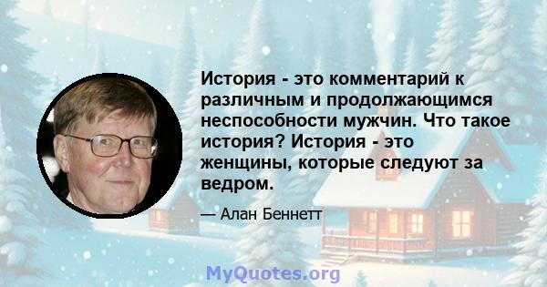 История - это комментарий к различным и продолжающимся неспособности мужчин. Что такое история? История - это женщины, которые следуют за ведром.