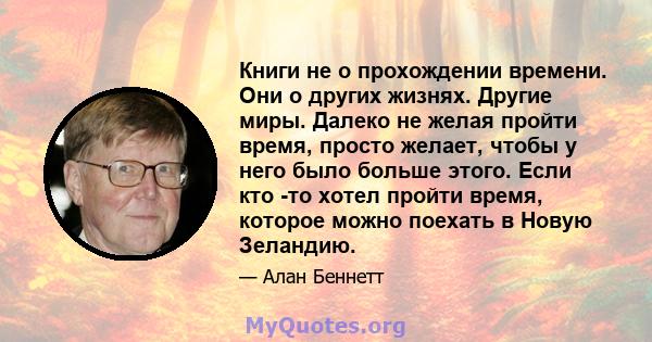 Книги не о прохождении времени. Они о других жизнях. Другие миры. Далеко не желая пройти время, просто желает, чтобы у него было больше этого. Если кто -то хотел пройти время, которое можно поехать в Новую Зеландию.