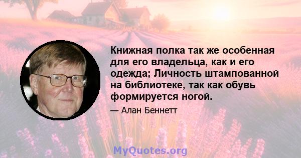 Книжная полка так же особенная для его владельца, как и его одежда; Личность штампованной на библиотеке, так как обувь формируется ногой.