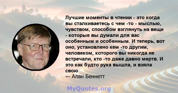 Лучшие моменты в чтении - это когда вы сталкиваетесь с чем -то - мыслью, чувством, способом взглянуть на вещи - которые вы думали для вас особенным и особенным. И теперь, вот оно, установлено кем -то другим, человеком,