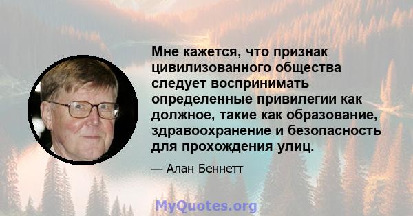 Мне кажется, что признак цивилизованного общества следует воспринимать определенные привилегии как должное, такие как образование, здравоохранение и безопасность для прохождения улиц.