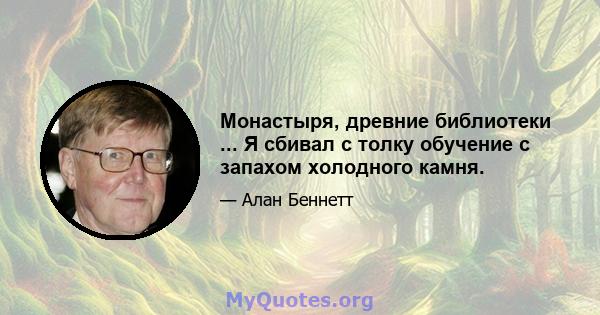 Монастыря, древние библиотеки ... Я сбивал с толку обучение с запахом холодного камня.