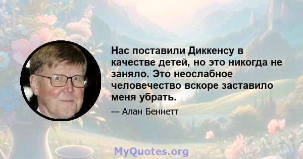 Нас поставили Диккенсу в качестве детей, но это никогда не заняло. Это неослабное человечество вскоре заставило меня убрать.